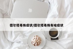 德尔塔毒株症状/德尔塔毒株有啥症状
