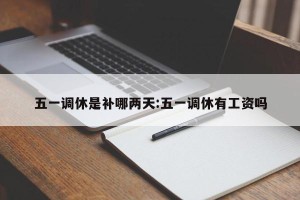 五一调休是补哪两天:五一调休有工资吗