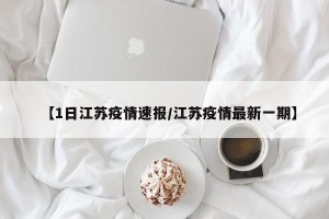 【1日江苏疫情速报/江苏疫情最新一期】