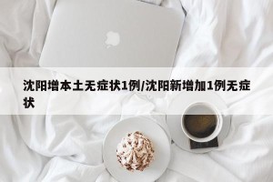 沈阳增本土无症状1例/沈阳新增加1例无症状