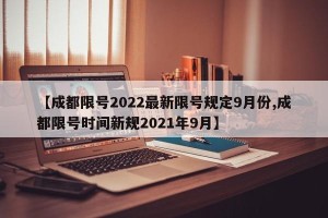【成都限号2022最新限号规定9月份,成都限号时间新规2021年9月】