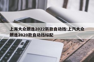 上海大众朗逸2022新款自动挡:上汽大众朗逸2020款自动挡标配