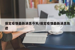 保定疫情最新消息今天/保定疫情最新消息轨迹
