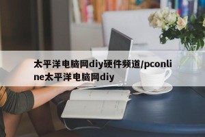 太平洋电脑网diy硬件频道/pconline太平洋电脑网diy