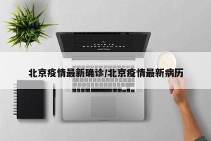 北京疫情最新确诊/北京疫情最新病历