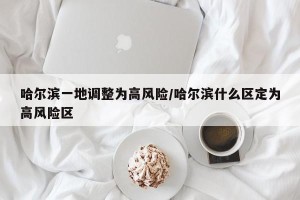 哈尔滨一地调整为高风险/哈尔滨什么区定为高风险区