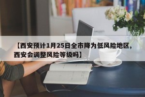 【西安预计1月25日全市降为低风险地区,西安会调整风险等级吗】