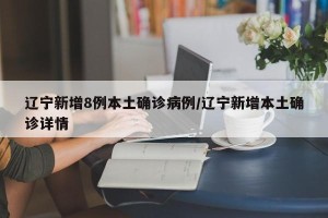 辽宁新增8例本土确诊病例/辽宁新增本土确诊详情