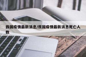 我国疫情最新消息/我国疫情最新消息死亡人数