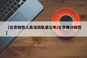 【北京阳性人员活动轨迹公布/北京确诊阳性】