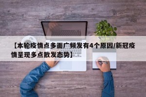 【本轮疫情点多面广频发有4个原因/新冠疫情呈现多点散发态势】