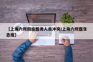 【上海六院回应医务人员冲突/上海六院医生态度】