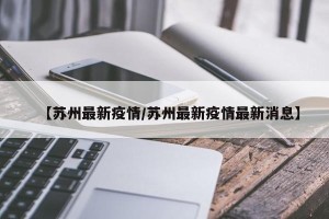 【苏州最新疫情/苏州最新疫情最新消息】
