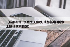 【成都新增3例本土无症状/成都新增3例本土确诊病例情况】