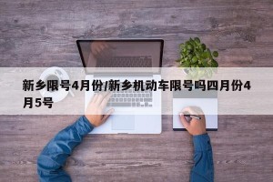 新乡限号4月份/新乡机动车限号吗四月份4月5号