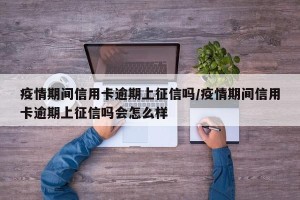 疫情期间信用卡逾期上征信吗/疫情期间信用卡逾期上征信吗会怎么样