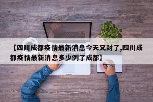 【四川成都疫情最新消息今天又封了,四川成都疫情最新消息多少例了成都】