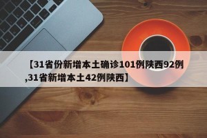 【31省份新增本土确诊101例陕西92例,31省新增本土42例陕西】