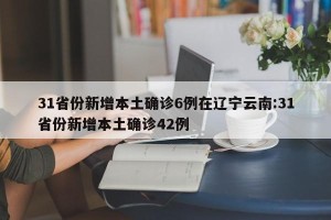 31省份新增本土确诊6例在辽宁云南:31省份新增本土确诊42例