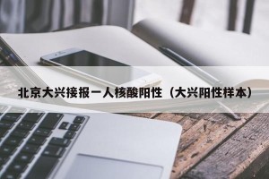 北京大兴接报一人核酸阳性（大兴阳性样本）