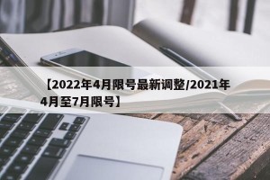 【2022年4月限号最新调整/2021年4月至7月限号】