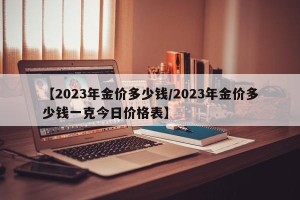 【2023年金价多少钱/2023年金价多少钱一克今日价格表】