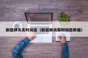 新冠肺炎实时动态（新冠肺炎实时动态数据）