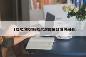 【哈尔滨疫情/哈尔滨疫情封城时间表】