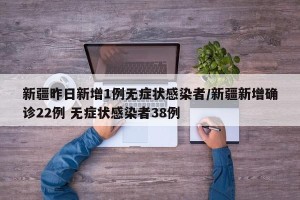 新疆昨日新增1例无症状感染者/新疆新增确诊22例 无症状感染者38例