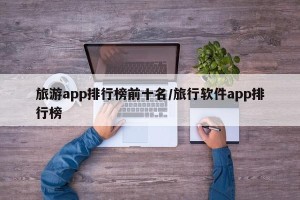 旅游app排行榜前十名/旅行软件app排行榜