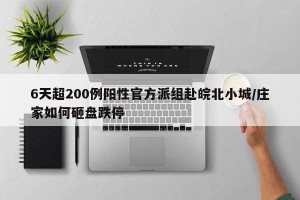 6天超200例阳性官方派组赴皖北小城/庄家如何砸盘跌停