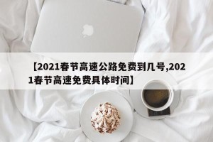 【2021春节高速公路免费到几号,2021春节高速免费具体时间】