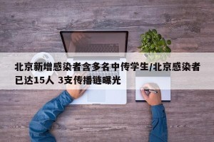 北京新增感染者含多名中传学生/北京感染者已达15人 3支传播链曝光