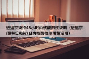 进返京须持48小时内核酸阴性证明（进返京须持抵京前7日内核酸检测阴性证明）
