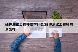硬件测试工程师要学什么:硬件测试工程师前景怎样
