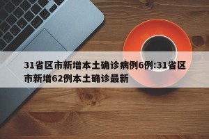 31省区市新增本土确诊病例6例:31省区市新增62例本土确诊最新