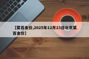 【菜百金价,2025年12月23日北京菜百金价】