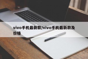vivo手机最新款/vivo手机最新款及价格
