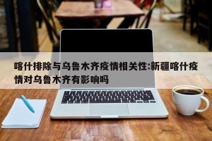 喀什排除与乌鲁木齐疫情相关性:新疆喀什疫情对乌鲁木齐有影响吗