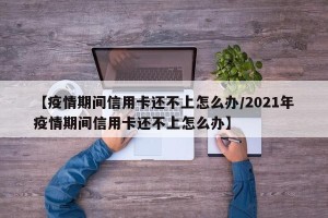 【疫情期间信用卡还不上怎么办/2021年疫情期间信用卡还不上怎么办】