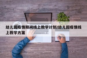 幼儿园疫情期间线上教学计划/幼儿园疫情线上教学方案