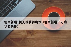 北京新增1例无症状转确诊（北京新增一无症状转确诊）