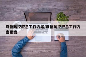 疫情防控应急工作方案/疫情防控应急工作方案预案