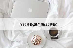 【s60报价,沃尔沃s60报价】