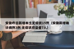 安徽昨日新增本土无症状15例（安徽新增确诊病例3例 无症状感染者7人）