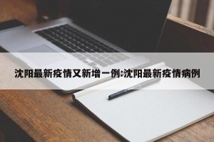 沈阳最新疫情又新增一例:沈阳最新疫情病例