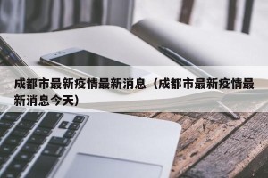 成都市最新疫情最新消息（成都市最新疫情最新消息今天）