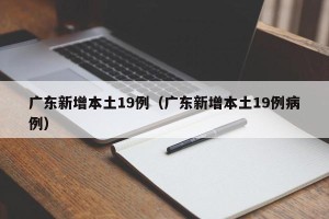 广东新增本土19例（广东新增本土19例病例）