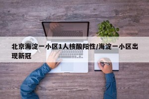 北京海淀一小区1人核酸阳性/海淀一小区出现新冠