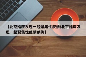 【北京延庆发现一起聚集性疫情/北京延庆发现一起聚集性疫情病例】